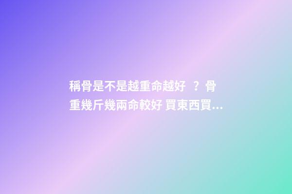 稱骨是不是越重命越好？骨重幾斤幾兩命較好 買東西買到六斤四兩好不好-第1張-觀點-玄機派